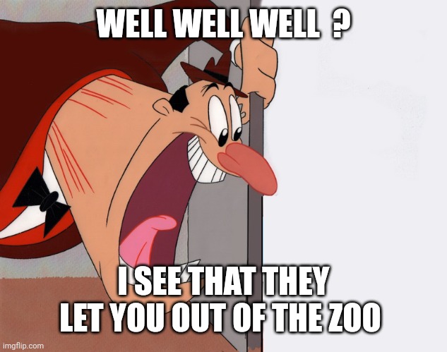 yelling guy | WELL WELL WELL  ? I SEE THAT THEY LET YOU OUT OF THE ZOO | image tagged in yelling guy | made w/ Imgflip meme maker
