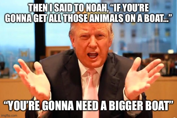 Trump was there | THEN I SAID TO NOAH, “IF YOU’RE GONNA GET ALL THOSE ANIMALS ON A BOAT…”; “YOU’RE GONNA NEED A BIGGER BOAT” | image tagged in trump was there,brian williams,memes,liar liar pants on fire | made w/ Imgflip meme maker