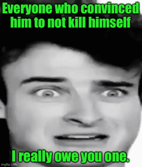 disgusted | Everyone who convinced him to not kill himself; I really owe you one. | image tagged in disgusted | made w/ Imgflip meme maker