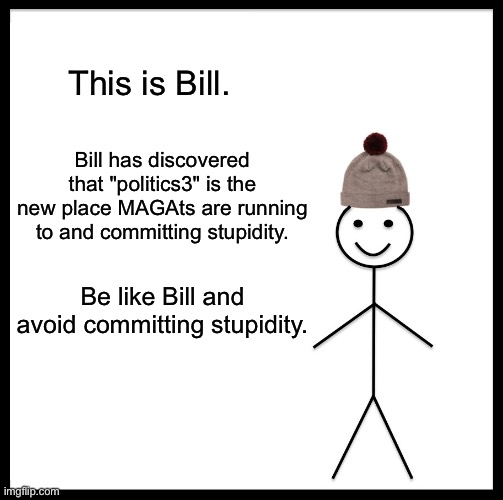 No longer a good place | This is Bill. Bill has discovered that "politics3" is the new place MAGAts are running to and committing stupidity. Be like Bill and avoid committing stupidity. | image tagged in memes,be like bill | made w/ Imgflip meme maker
