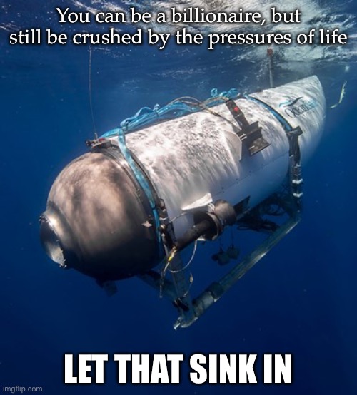 Heaven’s Gate 2 | You can be a billionaire, but still be crushed by the pressures of life; LET THAT SINK IN | image tagged in oceangate 2,submarine,lol is u ded,imploded,death,billionaire | made w/ Imgflip meme maker