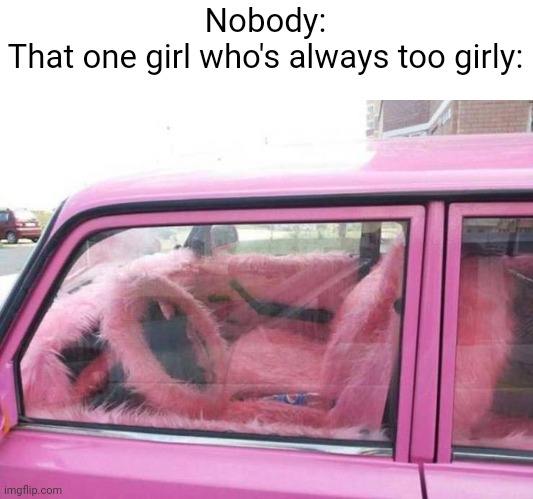 Meme #2,350 | Nobody:
That one girl who's always too girly: | image tagged in memes,girls,cars,cursed image,cursed,pink | made w/ Imgflip meme maker