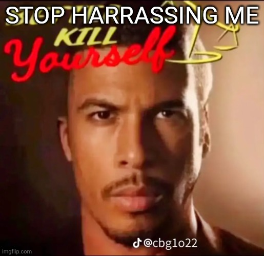 Better Kill Yourself | STOP HARRASSING ME | image tagged in better kill yourself | made w/ Imgflip meme maker