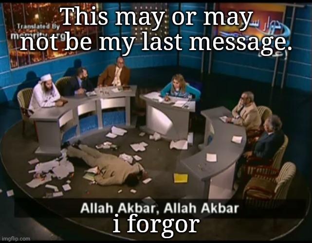 Allah akbar, Allah akbar | This may or may not be my last message. i forgor | image tagged in allah akbar allah akbar | made w/ Imgflip meme maker