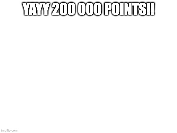 :D | YAYY 200 000 POINTS!! | made w/ Imgflip meme maker