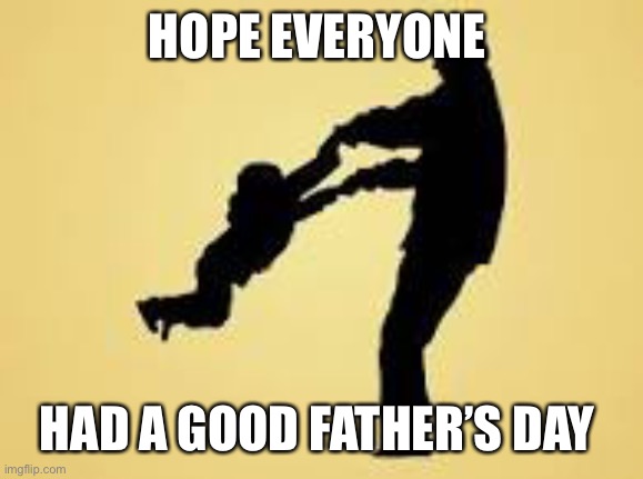 Happy Father's Day, orgasm, parent, Natalist, antinatalism | HOPE EVERYONE; HAD A GOOD FATHER’S DAY | image tagged in happy father's day orgasm parent natalist antinatalism | made w/ Imgflip meme maker