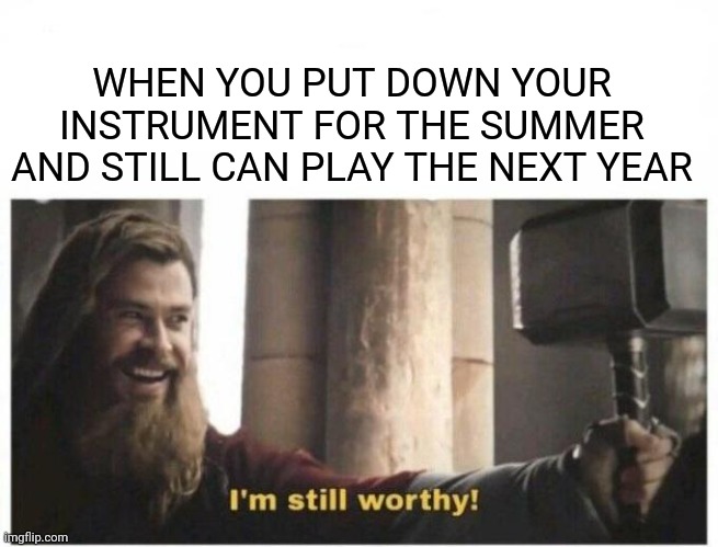 I'm still worthy | WHEN YOU PUT DOWN YOUR INSTRUMENT FOR THE SUMMER AND STILL CAN PLAY THE NEXT YEAR | image tagged in i'm still worthy | made w/ Imgflip meme maker