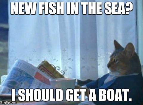 I Should Buy A Boat Cat | NEW FISH IN THE SEA? I SHOULD GET A BOAT. | image tagged in memes,i should buy a boat cat | made w/ Imgflip meme maker