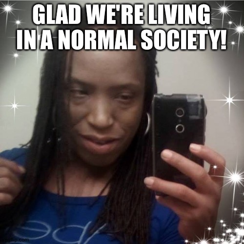 GLAD WE'RE LIVING IN A NORMAL SOCIETY! | image tagged in memes | made w/ Imgflip meme maker