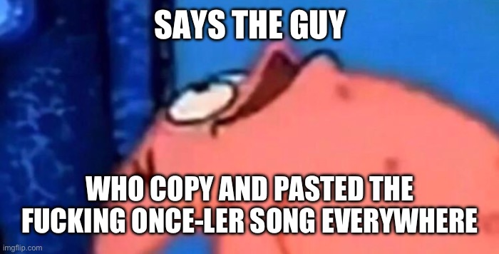 Patrick looking up | SAYS THE GUY WHO COPY AND PASTED THE FUCKING ONCE-LER SONG EVERYWHERE | image tagged in patrick looking up | made w/ Imgflip meme maker