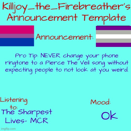 I had to switch mine off instantly... | Pro Tip: NEVER change your phone ringtone to a Pierce The Veil song without expecting people to not look at you weird. The Sharpest Lives- MCR; Ok | image tagged in killjoy_the_firebreather's announcement temp | made w/ Imgflip meme maker