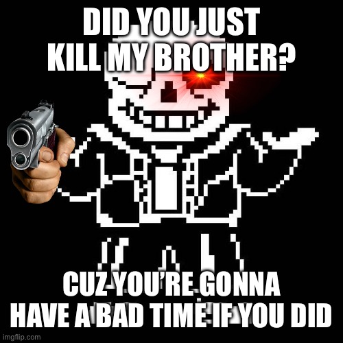 No I swear I didn’t kill your brother | DID YOU JUST KILL MY BROTHER? CUZ YOU’RE GONNA HAVE A BAD TIME IF YOU DID | image tagged in sans undertale | made w/ Imgflip meme maker