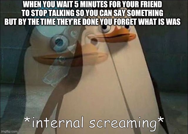 Private Internal Screaming | WHEN YOU WAIT 5 MINUTES FOR YOUR FRIEND TO STOP TALKING SO YOU CAN SAY SOMETHING BUT BY THE TIME THEY’RE DONE YOU FORGET WHAT IS WAS | image tagged in private internal screaming | made w/ Imgflip meme maker