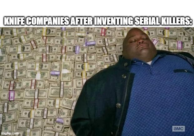 huell money | KNIFE COMPANIES AFTER INVENTING SERIAL KILLERS: | image tagged in huell money | made w/ Imgflip meme maker