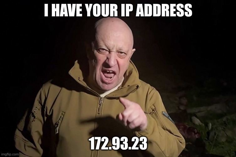 I HAVE YOUR IP ADDRESS | I HAVE YOUR IP ADDRESS; 172.93.23 | image tagged in prigozhin threatens putin,i have your ip address | made w/ Imgflip meme maker