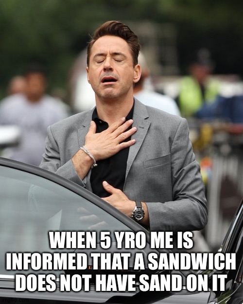 Relief | WHEN 5 YRO ME IS INFORMED THAT A SANDWICH DOES NOT HAVE SAND ON IT | image tagged in relief | made w/ Imgflip meme maker