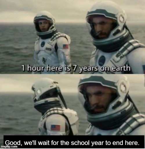 Takes so long | Good, we'll wait for the school year to end here. | image tagged in 1 hour here is 7 years on earth,school | made w/ Imgflip meme maker