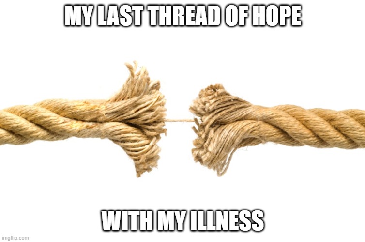 hope | MY LAST THREAD OF HOPE; WITH MY ILLNESS | image tagged in hope,hopeless,thread,endofthread,mental illness,illness | made w/ Imgflip meme maker