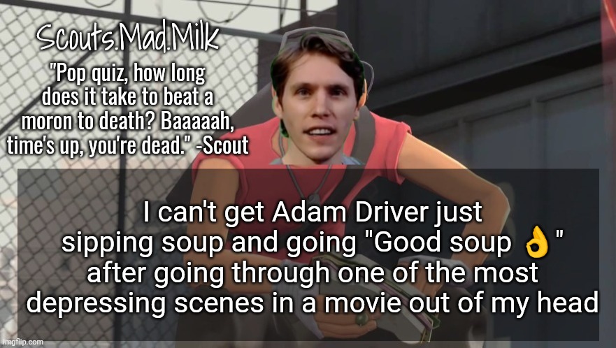 Milk but he's from Boston (thanks Rotisserie) | I can't get Adam Driver just sipping soup and going "Good soup 👌" after going through one of the most depressing scenes in a movie out of my head | image tagged in milk but he's from boston thanks rotisserie | made w/ Imgflip meme maker