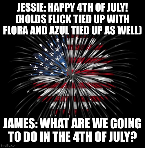 Happy 4th of July! | JESSIE: HAPPY 4TH OF JULY! (HOLDS FLICK TIED UP WITH FLORA AND AZUL TIED UP AS WELL); JAMES: WHAT ARE WE GOING TO DO IN THE 4TH OF JULY? | image tagged in 4th of july | made w/ Imgflip meme maker