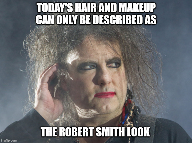 Make up by Robert Smith | TODAY'S HAIR AND MAKEUP CAN ONLY BE DESCRIBED AS; THE ROBERT SMITH LOOK | image tagged in makeup,style | made w/ Imgflip meme maker