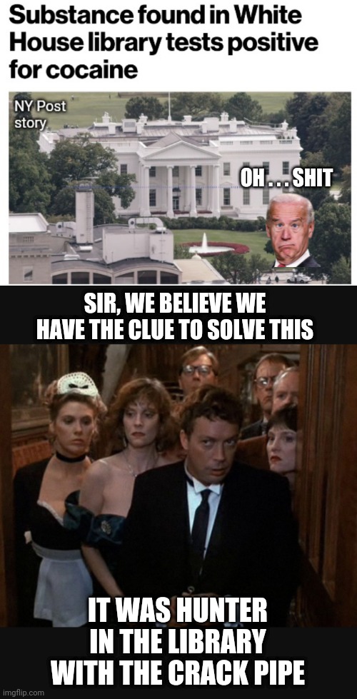 Clue Movie Solves It | OH . . . SHIT; SIR, WE BELIEVE WE HAVE THE CLUE TO SOLVE THIS; IT WAS HUNTER
IN THE LIBRARY
WITH THE CRACK PIPE | image tagged in leftists,democrats,hunter,liberals | made w/ Imgflip meme maker