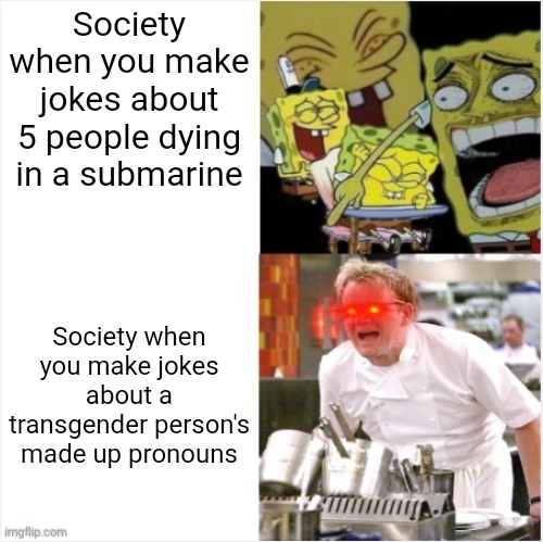 So making jokes about people dying is 'funny' yet making jokes about made up "gender identity" is 'bigotry' and 'violence' | Society when you make jokes about 5 people dying in a submarine; Society when you make jokes about a transgender person's made up pronouns | image tagged in laughing spongebob vs angry gordon ramsay,titanic submarine,tired of hearing about transgenders,double standards,comedy,humor | made w/ Imgflip meme maker