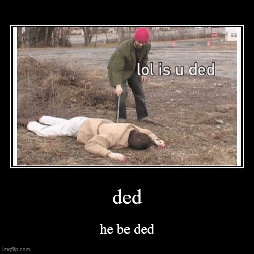 ded | ded | he be ded | image tagged in funny,demotivationals | made w/ Imgflip demotivational maker