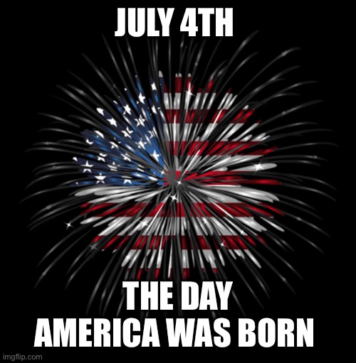 4th of july | JULY 4TH; THE DAY AMERICA WAS BORN | image tagged in 4th of july | made w/ Imgflip meme maker