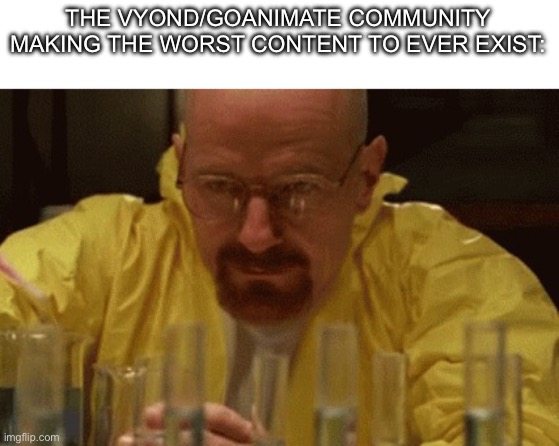 I hate the vyond/goanimate community so much | THE VYOND/GOANIMATE COMMUNITY MAKING THE WORST CONTENT TO EVER EXIST: | image tagged in walter white cooking | made w/ Imgflip meme maker