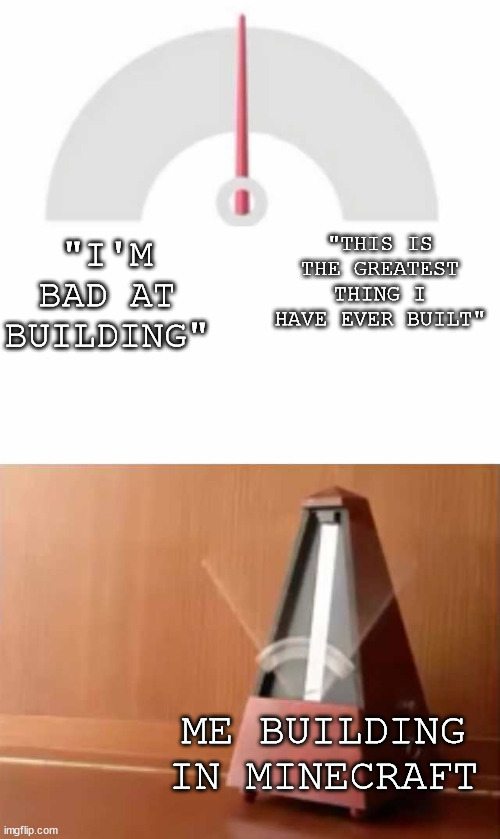Just trust the process... | "THIS IS THE GREATEST THING I HAVE EVER BUILT"; "I'M BAD AT BUILDING"; ME BUILDING IN MINECRAFT | image tagged in metronome,minecraft,minecraft memes | made w/ Imgflip meme maker