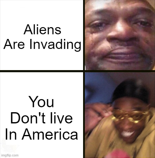AAI, YDLIA | Aliens Are Invading; You Don't live In America | image tagged in sad happy | made w/ Imgflip meme maker