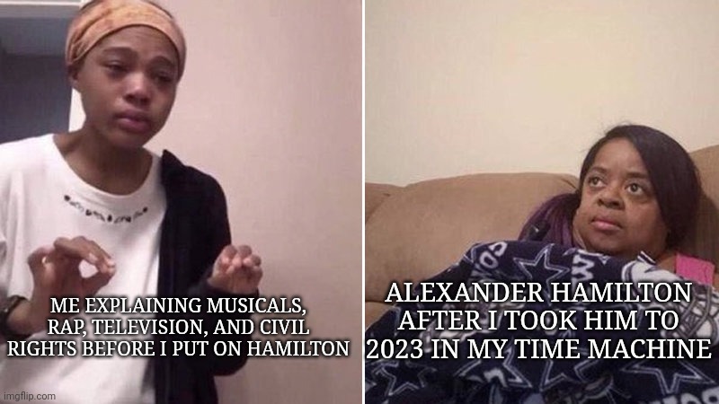 What I would do with a time machine | ALEXANDER HAMILTON AFTER I TOOK HIM TO 2023 IN MY TIME MACHINE; ME EXPLAINING MUSICALS, RAP, TELEVISION, AND CIVIL RIGHTS BEFORE I PUT ON HAMILTON | image tagged in me explaining to my mom,alexander hamilton,hamilton,time travel,time machine | made w/ Imgflip meme maker