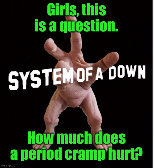 I want to see if it hurts more than getting kicked in the balls | Girls, this is a question. How much does a period cramp hurt? | image tagged in hand creature | made w/ Imgflip meme maker