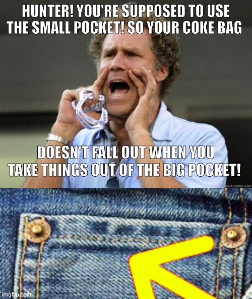 HUNTER! YOU'RE SUPPOSED TO USE THE SMALL POCKET! SO YOUR COKE BAG; DOESN'T FALL OUT WHEN YOU TAKE THINGS OUT OF THE BIG POCKET! | image tagged in yelling,pocket | made w/ Imgflip meme maker