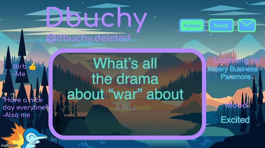 I want to know | What’s all the drama about “war” about; Misery Business - 
Paramore; Excited | image tagged in dbuchy announcement temp | made w/ Imgflip meme maker