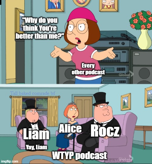WTYP podcast Better than me | "Why do you think You're better than me?"; Every other podcast; Tall baked comrade bf; Rocz; Alice; Liam; Yay, Liam; WTYP podcast | image tagged in meg family guy better than me | made w/ Imgflip meme maker