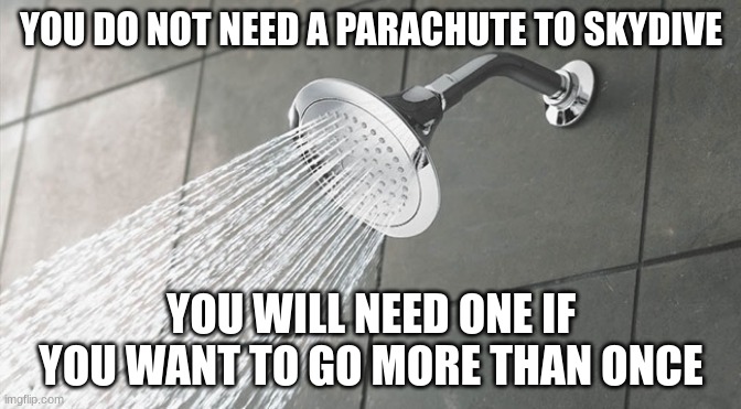 Shower Thoughts | YOU DO NOT NEED A PARACHUTE TO SKYDIVE; YOU WILL NEED ONE IF YOU WANT TO GO MORE THAN ONCE | image tagged in shower thoughts | made w/ Imgflip meme maker