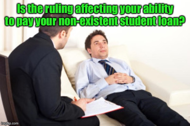 psychiatrist | Is the ruling affecting your ability to pay your non-existent student loan? | image tagged in psychiatrist | made w/ Imgflip meme maker