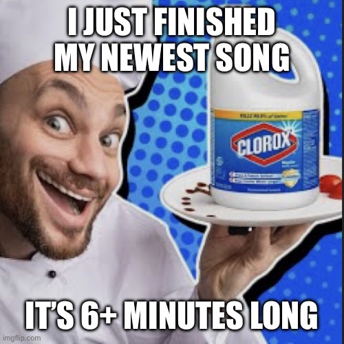 Chef serving clorox | I JUST FINISHED MY NEWEST SONG; IT’S 6+ MINUTES LONG | image tagged in chef serving clorox | made w/ Imgflip meme maker