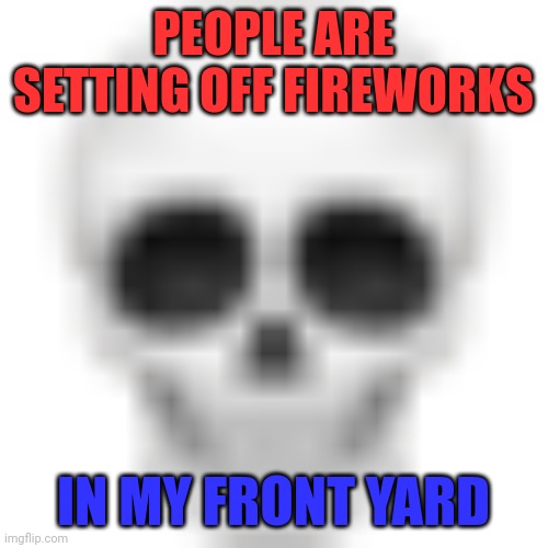 Skull emoji | PEOPLE ARE SETTING OFF FIREWORKS; IN MY FRONT YARD | image tagged in skull emoji | made w/ Imgflip meme maker