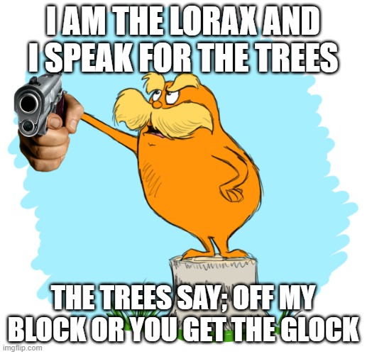 It just the Lorax | I AM THE LORAX AND I SPEAK FOR THE TREES; THE TREES SAY; OFF MY BLOCK OR YOU GET THE GLOCK | image tagged in the lorax | made w/ Imgflip meme maker