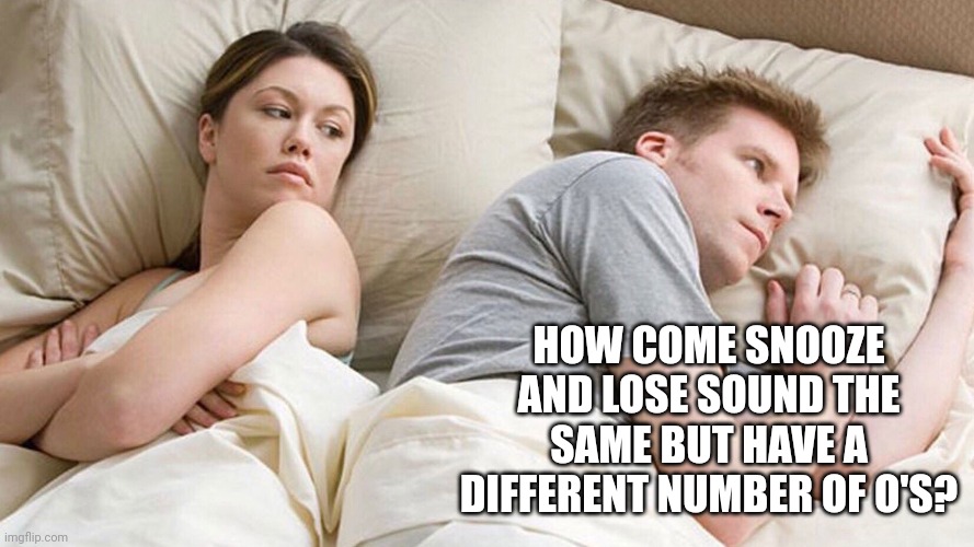 He's probably thinking about girls | HOW COME SNOOZE AND LOSE SOUND THE SAME BUT HAVE A DIFFERENT NUMBER OF O'S? | image tagged in he's probably thinking about girls | made w/ Imgflip meme maker