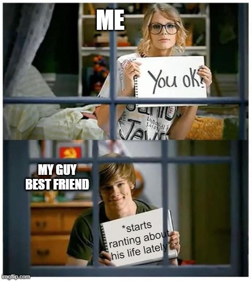 Taylor Swift You Ok | ME; MY GUY BEST FRIEND; *starts ranting about his life lately* | image tagged in taylor swift you ok | made w/ Imgflip meme maker