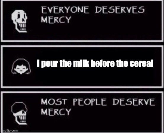 Everyone Deserves Mercy | I pour the milk before the cereal | image tagged in everyone deserves mercy | made w/ Imgflip meme maker