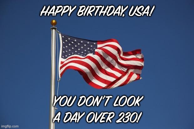 Happy Fourth of July, everyone! | HAPPY BIRTHDAY, USA! YOU DON'T LOOK A DAY OVER 230! | image tagged in us flag,holidays,usa,fourth of july | made w/ Imgflip meme maker