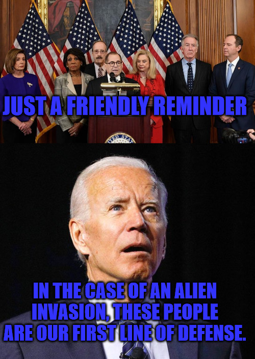 Good Luck Sleeping Tonight | JUST A FRIENDLY REMINDER; IN THE CASE OF AN ALIEN INVASION, THESE PEOPLE ARE OUR FIRST LINE OF DEFENSE. | image tagged in house democrats,joe biden | made w/ Imgflip meme maker