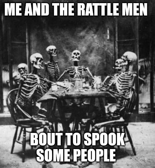 Skeletons  | ME AND THE RATTLE MEN; BOUT TO SPOOK SOME PEOPLE | image tagged in skeletons | made w/ Imgflip meme maker