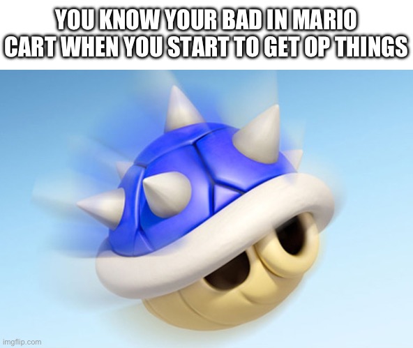Mario Kart - Blue Shell (no wings) | YOU KNOW YOUR BAD IN MARIO CART WHEN YOU START TO GET OP THINGS | image tagged in mario kart - blue shell no wings | made w/ Imgflip meme maker
