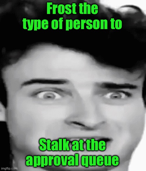 disgusted | Frost the type of person to; Stalk at the approval queue | image tagged in disgusted | made w/ Imgflip meme maker